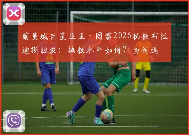 前曼城巨星亚亚·图雷2026执教布拉迪斯拉发：执教水平如何？为何选择斯洛伐克联赛？