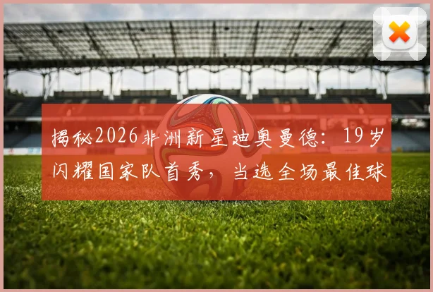 揭秘2026非洲新星迪奥曼德：19岁闪耀国家队首秀，当选全场最佳球员解析