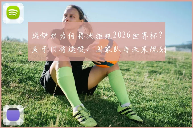 诺伊尔为何再次拒绝2026世界杯？关于门将退役、国家队与未来规划的核心解读