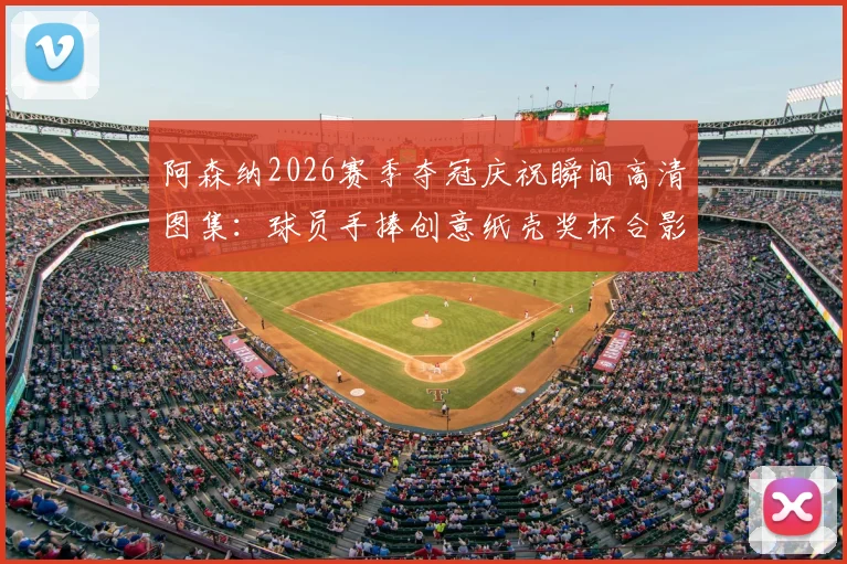 阿森纳2026赛季夺冠庆祝瞬间高清图集：球员手捧创意纸壳奖杯合影，全场激情怒吼氛围拉满