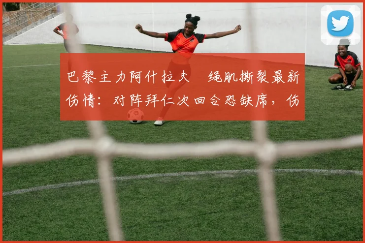 巴黎主力阿什拉夫腘绳肌撕裂最新伤情:对阵拜仁次回合恐缺席,伤势严重性及恢复时间解析