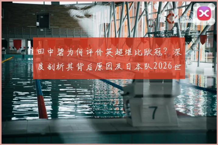 田中碧为何评价英超堪比欧冠？深度剖析其背后原因及日本队2026世界杯争冠前景