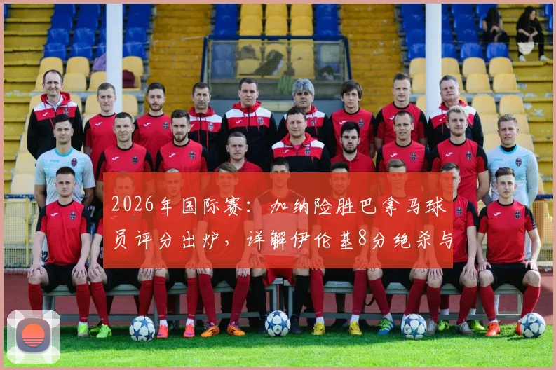 2026年国际赛:加纳险胜巴拿马球员评分出炉,详解伊伦基8分绝杀与塞梅尼奥低迷原因,附全场数据统计
