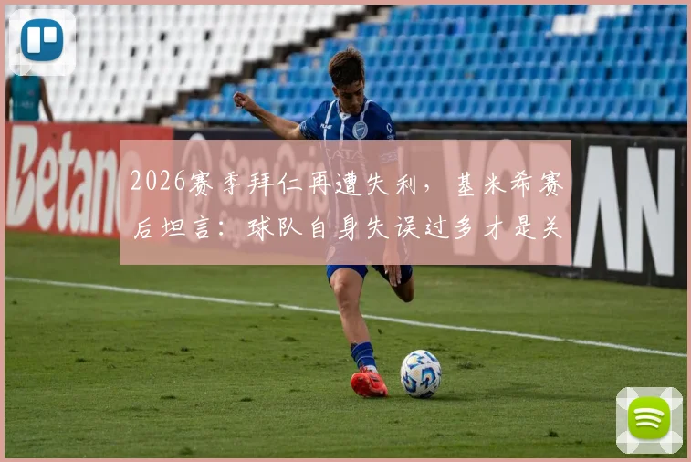 2026赛季拜仁再遭失利,基米希赛后坦言:球队自身失误过多才是关键,拒谈判罚争议