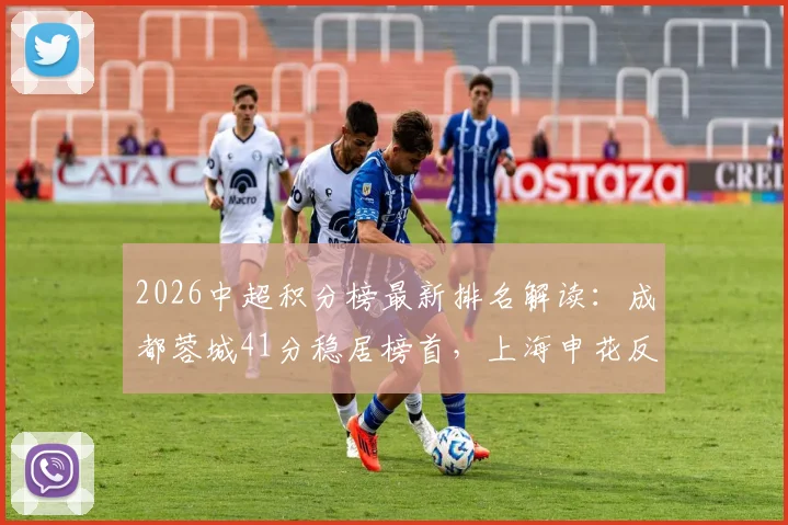 2026中超积分榜最新排名解读：成都蓉城41分稳居榜首，上海申花反超浙江队，武汉三镇深陷降级区