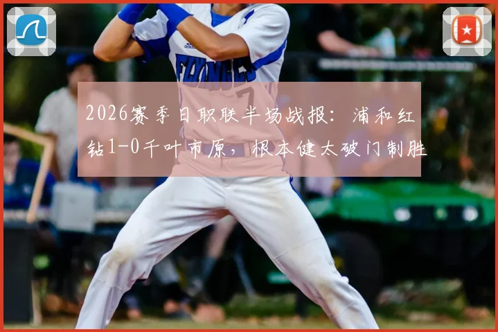 2026赛季日职联半场战报:浦和红钻1-0千叶市原,根本健太破门制胜,附全场技术统计解析