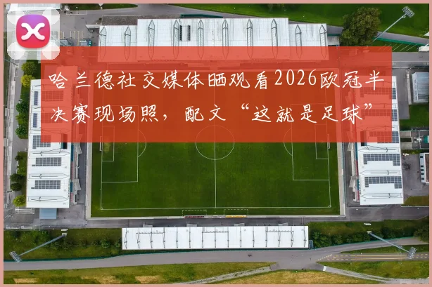 哈兰德社交媒体晒观看2026欧冠半决赛现场照，配文“这就是足球”引球迷共鸣与热议