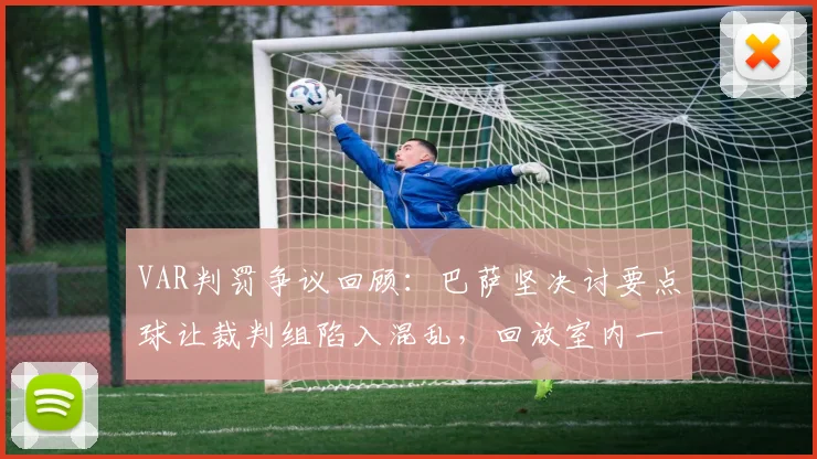 VAR判罚争议回顾:巴萨坚决讨要点球让裁判组陷入混乱,回放室内一片混乱细节曝光,附2026赛季最新VAR判罚规则解读