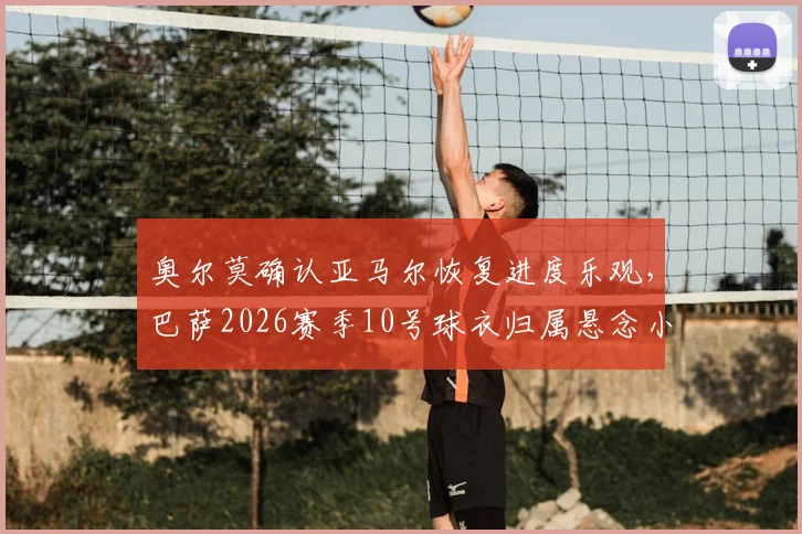 奥尔莫确认亚马尔恢复进度乐观,巴萨2026赛季10号球衣归属悬念小,队内无人激烈争抢