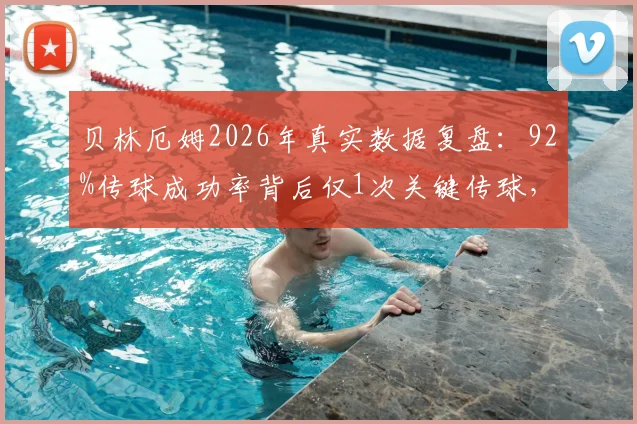 贝林厄姆2026年真实数据复盘:92%传球成功率背后仅1次关键传球,评分6.3说明什么?