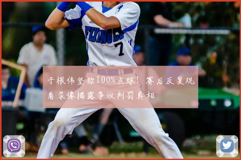 于根伟坚称100%点球！赛后反复观看录像揭露争议判罚真相