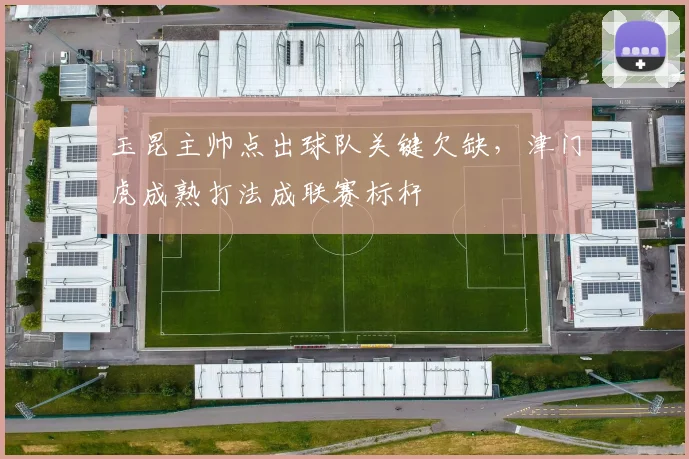 玉昆主帅点出球队关键欠缺，津门虎成熟打法成联赛标杆