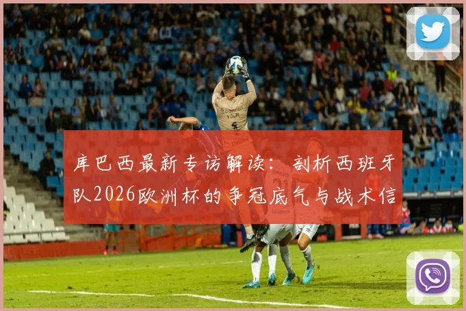 库巴西最新专访解读：剖析西班牙队2026欧洲杯的争冠底气与战术信念，年轻后卫为何如此自信
