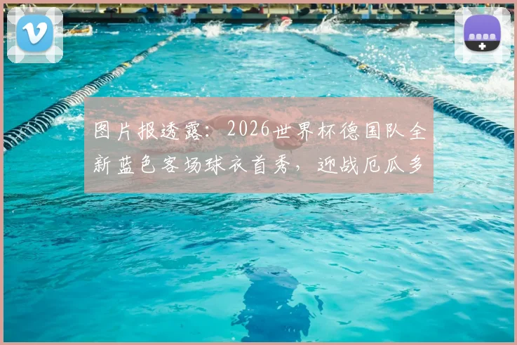 图片报透露：2026世界杯德国队全新蓝色客场球衣首秀，迎战厄瓜多尔成焦点战