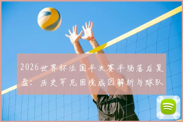 2026世界杯法国半决赛半场落后复盘:历史罕见困境成因解析与球队抗压能力深度探讨