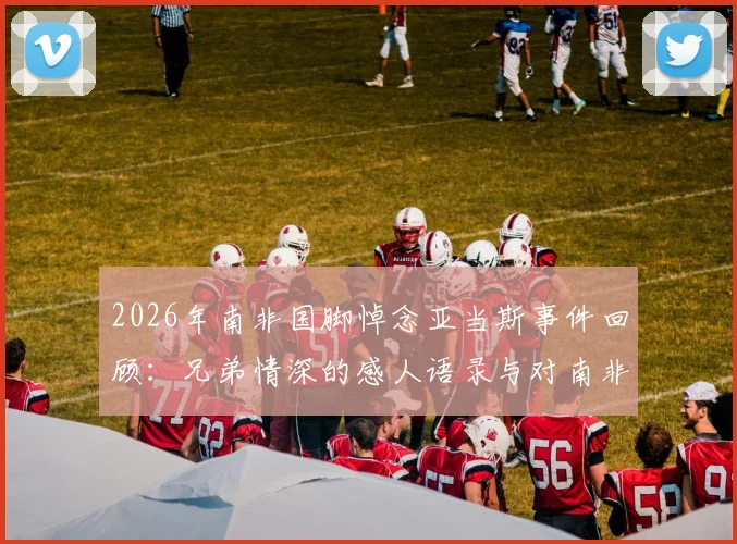 2026年南非国脚悼念亚当斯事件回顾：兄弟情深的感人语录与对南非足球的深远影响