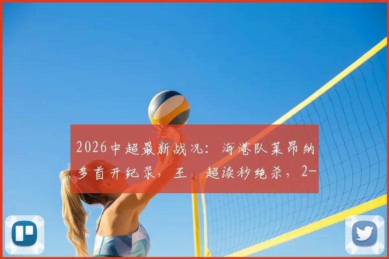 2026中超最新战况：海港队莱昂纳多首开纪录，王燊超读秒绝杀，2-1力克玉昆队全回顾
