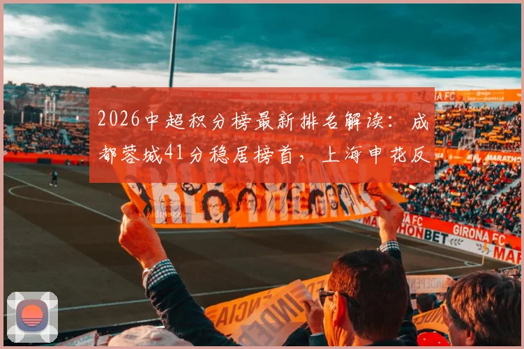 2026中超积分榜最新排名解读:成都蓉城41分稳居榜首,上海申花反超浙江队,武汉三镇深陷降级区