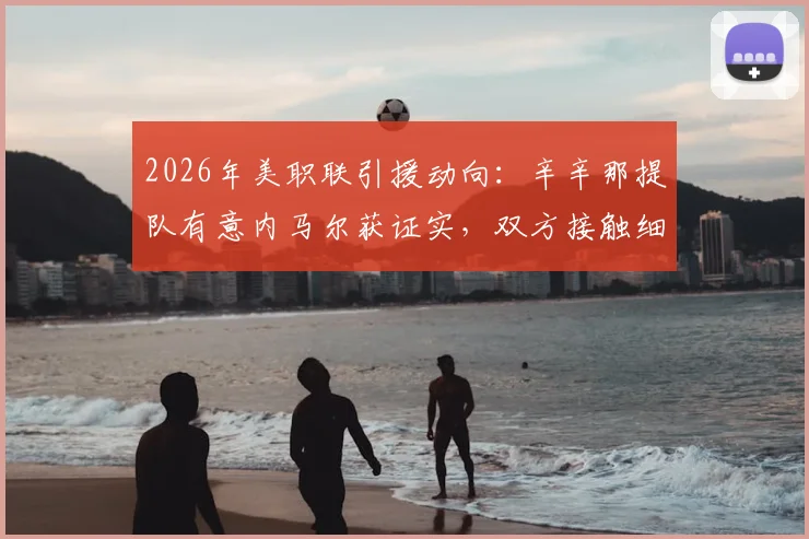 2026年美职联引援动向：辛辛那提队有意内马尔获证实，双方接触细节与潜在转会影响分析