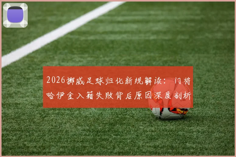 2026挪威足球归化新规解读：门将哈伊金入籍失败背后原因深度剖析，挪威国籍申请条件详解