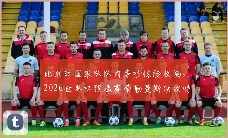 比利时国家队队内争吵惊险收场，2026世界杯预选赛蒂勒曼斯助攻特罗萨德绝平内幕解析