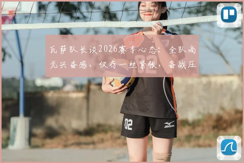 瓦萨队长谈2026赛季心态：全队尚无兴奋感，仅存一丝紧张，备战压力如何转化为动力？