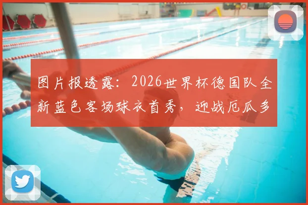 图片报透露：2026世界杯德国队全新蓝色客场球衣首秀，迎战厄瓜多尔成焦点战