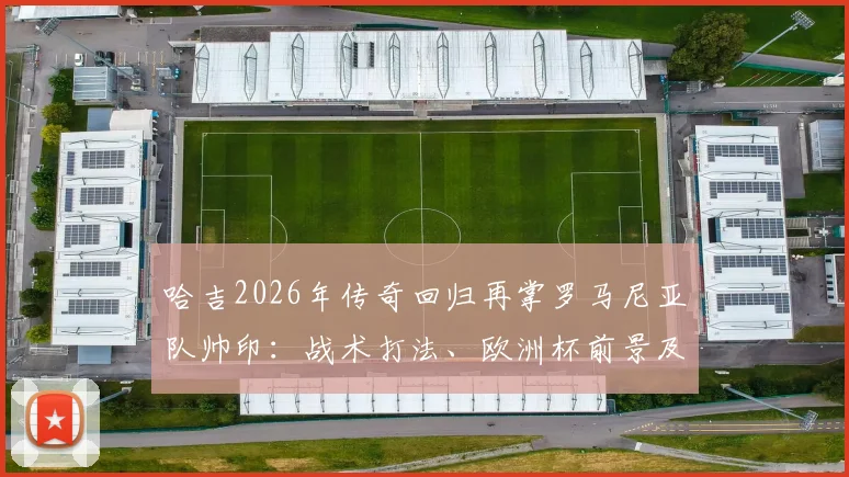 哈吉2026年传奇回归再掌罗马尼亚队帅印:战术打法、欧洲杯前景及阵容预测全解析