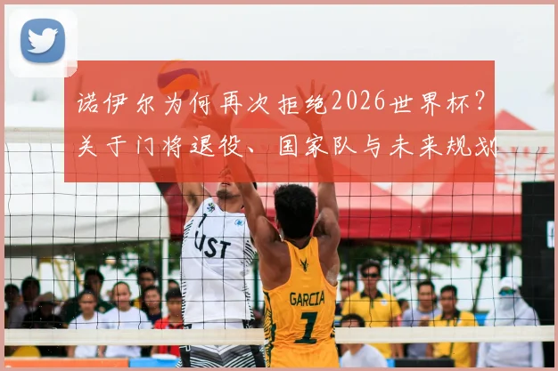 诺伊尔为何再次拒绝2026世界杯?关于门将退役、国家队与未来规划的核心解读