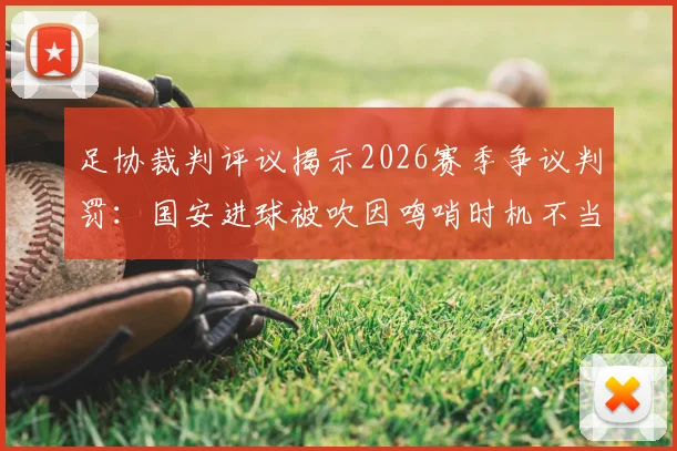 足协裁判评议揭示2026赛季争议判罚：国安进球被吹因鸣哨时机不当，VAR介入规则深度解读