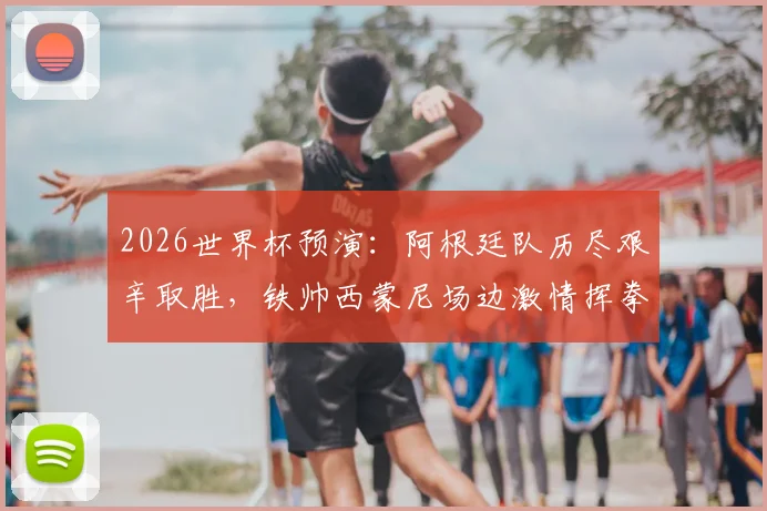 2026世界杯预演：阿根廷队历尽艰辛取胜，铁帅西蒙尼场边激情挥拳庆祝背后