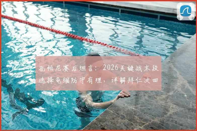 孔帕尼赛后坦言:2026关键战末段选择龟缩防守有理,详解拜仁次回合保持势头三大要素