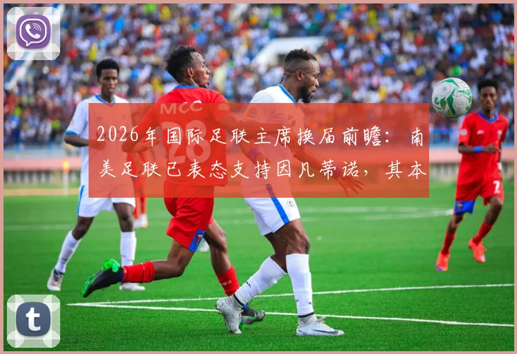 2026年国际足联主席换届前瞻：南美足联已表态支持因凡蒂诺，其本人为何迟迟不宣布参选？潜在挑战者分析