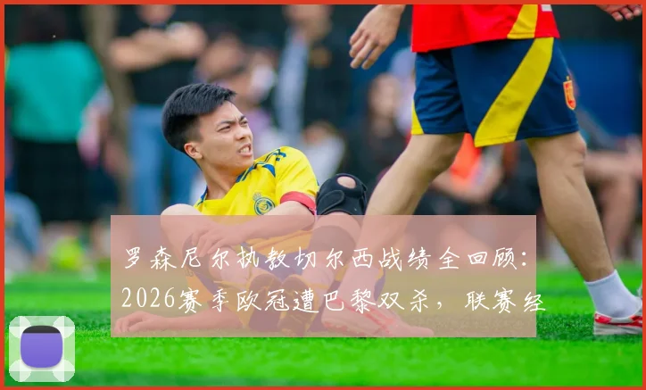 罗森尼尔执教切尔西战绩全回顾：2026赛季欧冠遭巴黎双杀，联赛经历五连败低谷期深度解析