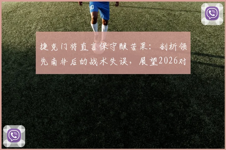 捷克门将直言保守酿苦果:剖析领先南非后的战术失误,展望2026对战墨西哥无惧心态