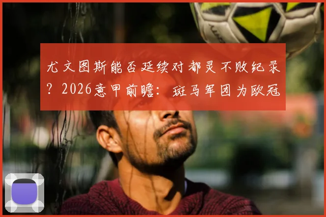 尤文图斯能否延续对都灵不败纪录？2026意甲前瞻：斑马军团为欧冠席位背水一战