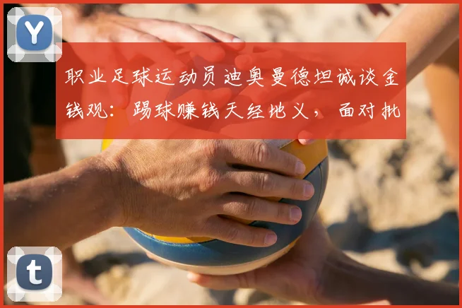 职业足球运动员迪奥曼德坦诚谈金钱观：踢球赚钱天经地义，面对批评无需辩解