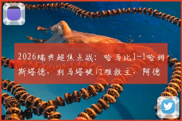 2026瑞典超焦点战:哈马比1-1哈姆斯塔德,利马塔破门难救主,阿德耶关键扳平点解析