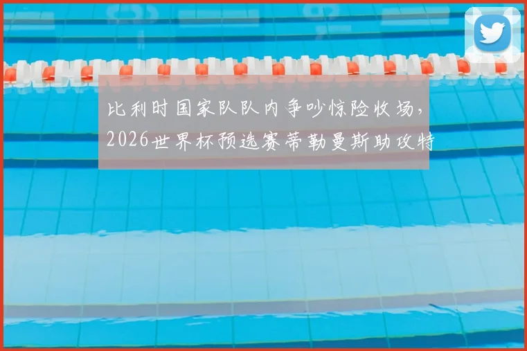比利时国家队队内争吵惊险收场，2026世界杯预选赛蒂勒曼斯助攻特罗萨德绝平内幕解析