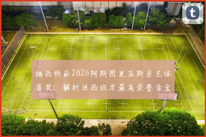 梅西斩获2026阿斯图里亚斯亲王体育奖:解析该西班牙最高荣誉含金量,附历届得主及梅西获奖意义