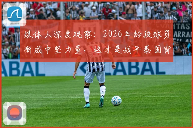 媒体人深度观察:2026年龄段球员渐成中坚力量,这才是战平泰国背后真正值得欣慰的点