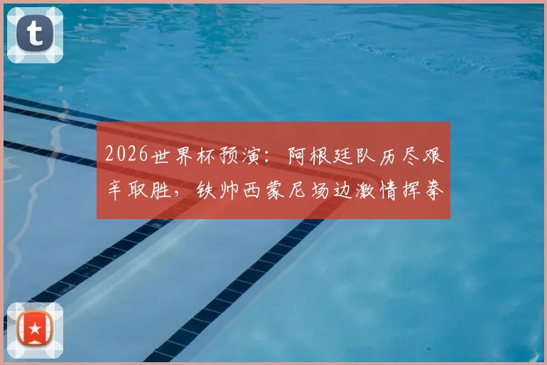 2026世界杯预演：阿根廷队历尽艰辛取胜，铁帅西蒙尼场边激情挥拳庆祝背后