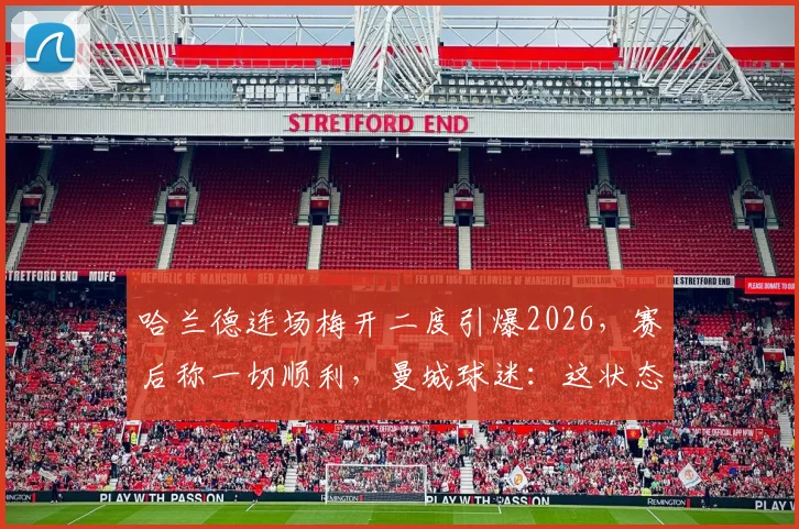 哈兰德连场梅开二度引爆2026，赛后称一切顺利，曼城球迷：这状态谁能挡？
