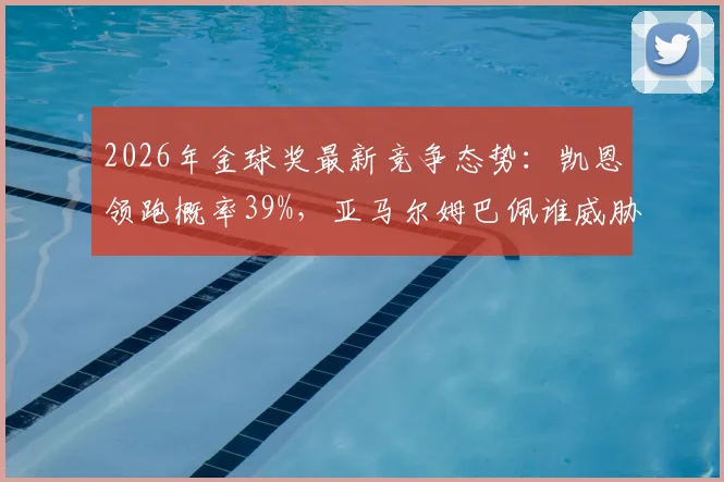 2026年金球奖最新竞争态势：凯恩领跑概率39%，亚马尔姆巴佩谁威胁最大？深度解读三大热门优劣
