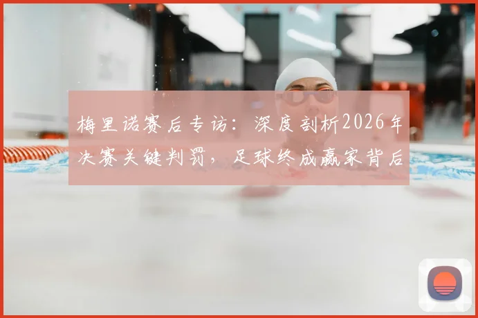 梅里诺赛后专访：深度剖析2026年决赛关键判罚，足球终成赢家背后的故事与争议