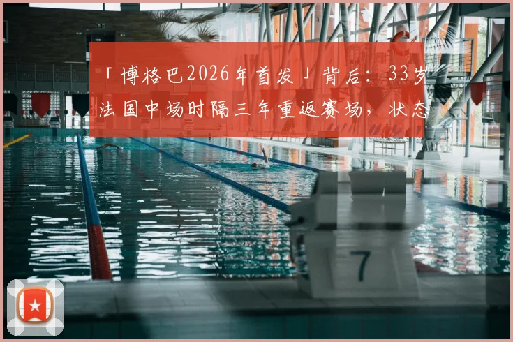 「博格巴2026年首发」背后:33岁法国中场时隔三年重返赛场,状态几何?伤病与未来全解析