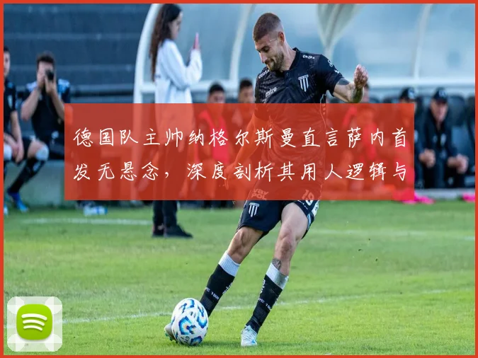 德国队主帅纳格尔斯曼直言萨内首发无悬念，深度剖析其用人逻辑与球队战术考量