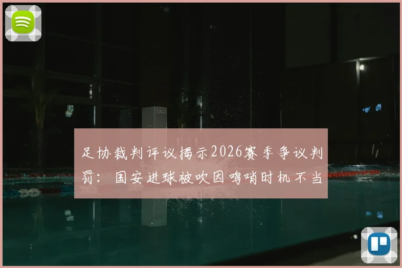 足协裁判评议揭示2026赛季争议判罚：国安进球被吹因鸣哨时机不当，VAR介入规则深度解读