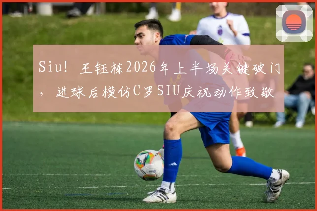 Siu！王钰栋2026年上半场关键破门，进球后模仿C罗SIU庆祝动作致敬偶像，动作还原度引发球迷热议