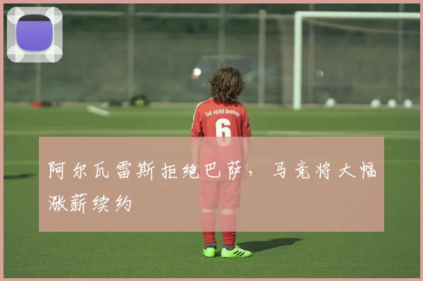 阿尔瓦雷斯拒绝巴萨，马竞将大幅涨薪续约